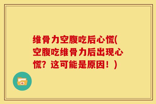 维骨力空腹吃后心慌(空腹吃维骨力后出现心慌？这可能是原因！)