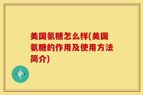 美国氨糖怎么样(美国氨糖的作用及使用方法简介)