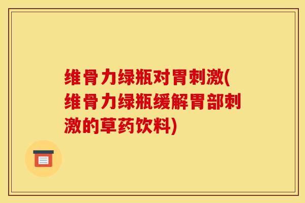 维骨力绿瓶对胃刺激(维骨力绿瓶缓解胃部刺激的草药饮料)