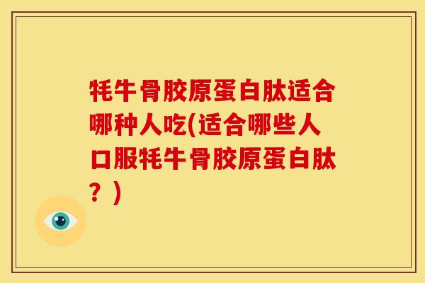 牦牛骨胶原蛋白肽适合哪种人吃(适合哪些人口服牦牛骨胶原蛋白肽？)