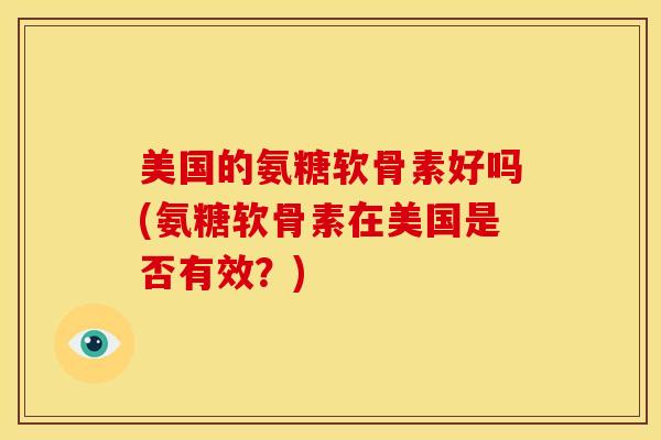 美国的氨糖软骨素好吗(氨糖软骨素在美国是否有效？)