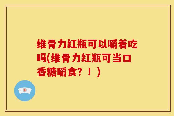 维骨力红瓶可以嚼着吃吗(维骨力红瓶可当口香糖嚼食？！)