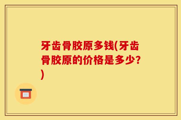 牙齿骨胶原多钱(牙齿骨胶原的价格是多少？)