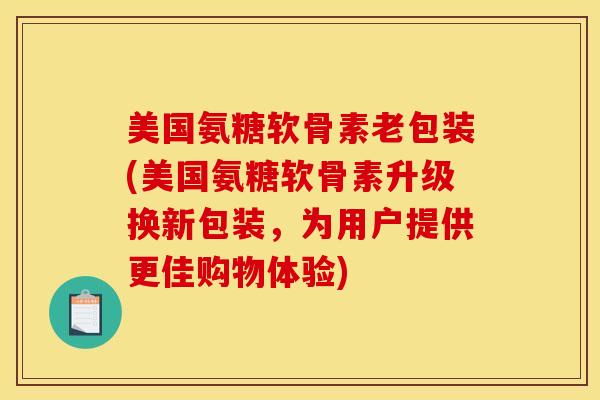 美国氨糖软骨素老包装(美国氨糖软骨素升级换新包装,为用户提供更佳购物体验) 美国氨糖软骨素老包装(美国氨糖软骨素升级换新包装,为用户提供更佳购物体验)