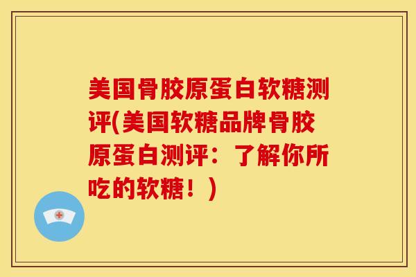 美国骨胶原蛋白软糖测评(美国软糖品牌骨胶原蛋白测评：了解你所吃的软糖！)