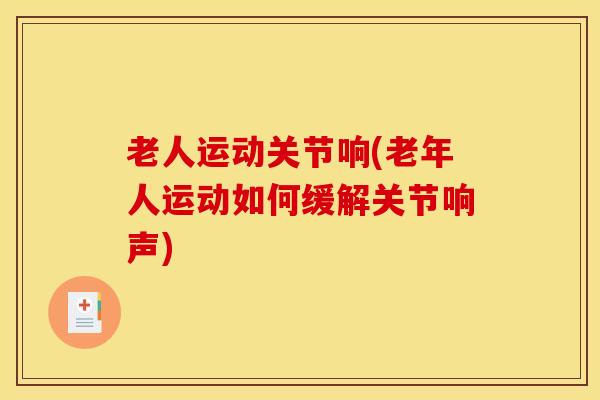老人运动关节响(老年人运动如何缓解关节响声)