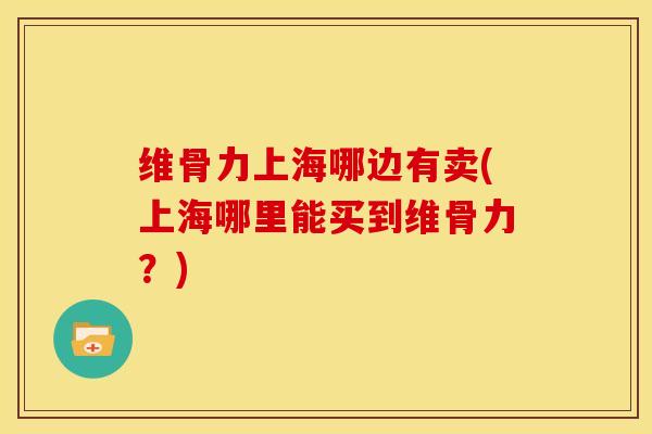 维骨力上海哪边有卖(上海哪里能买到维骨力？)