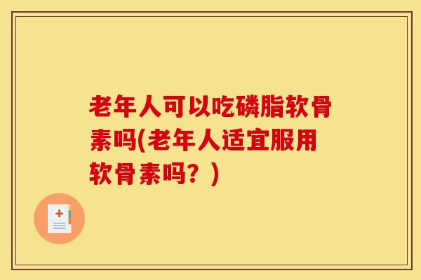 老年人可以吃磷脂软骨素吗(老年人适宜服用软骨素吗?) 老年人可以吃磷脂软骨素吗(老年人适宜服用软骨素吗?)