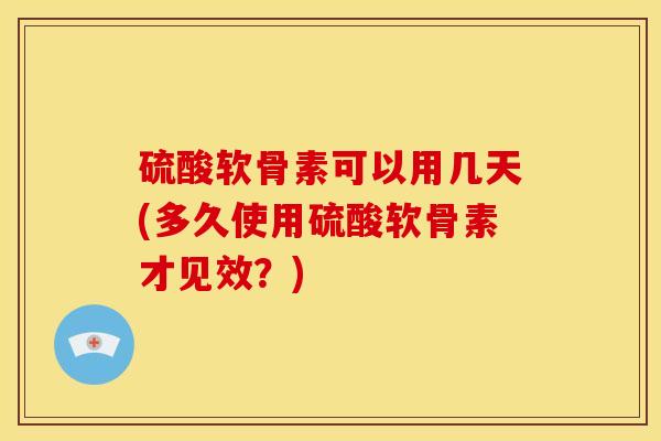 硫酸软骨素可以用几天(多久使用硫酸软骨素才见效？)