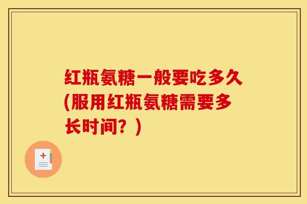 红瓶氨糖一般要吃多久(服用红瓶氨糖需要多长时间？)