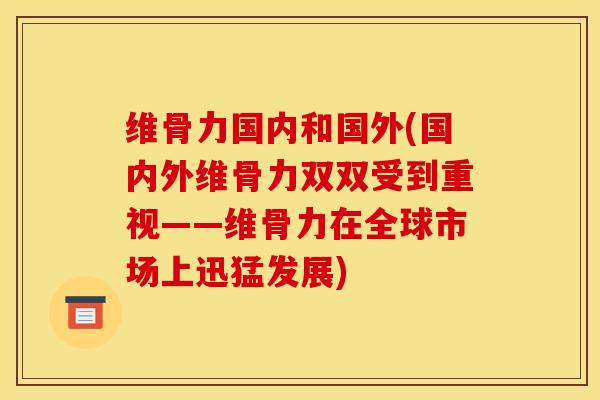 维骨力国内和国外(国内外维骨力双双受到重视——维骨力在全球市场上迅猛发展)