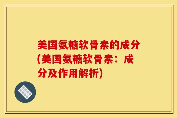 美国氨糖软骨素的成分(美国氨糖软骨素：成分及作用解析)