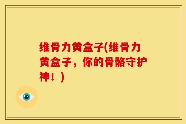 维骨力黄盒子(维骨力黄盒子，你的骨骼守护神！)