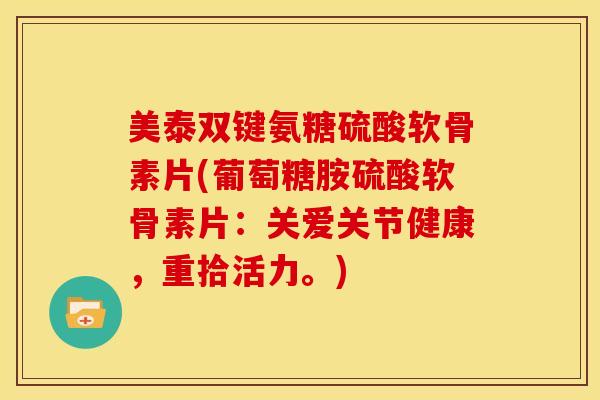 美泰双键氨糖硫酸软骨素片(葡萄糖胺硫酸软骨素片：关爱关节健康，重拾活力。)