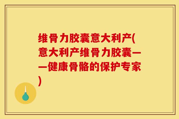 维骨力胶囊意大利产(意大利产维骨力胶囊——健康骨骼的保护专家)