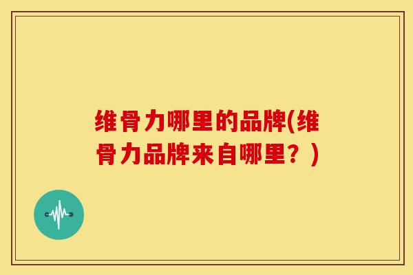 维骨力哪里的品牌(维骨力品牌来自哪里？)