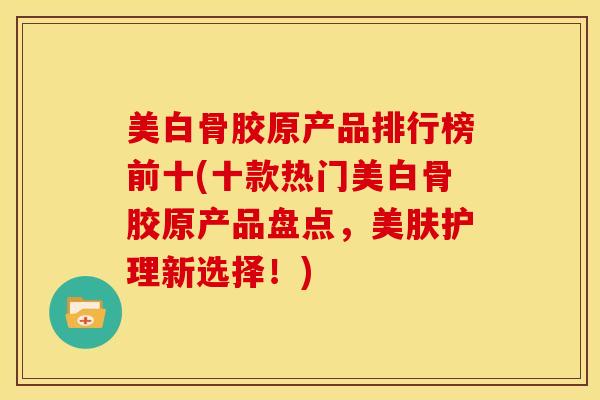 美白骨胶原产品排行榜前十(十款热门美白骨胶原产品盘点，美肤护理新选择！)