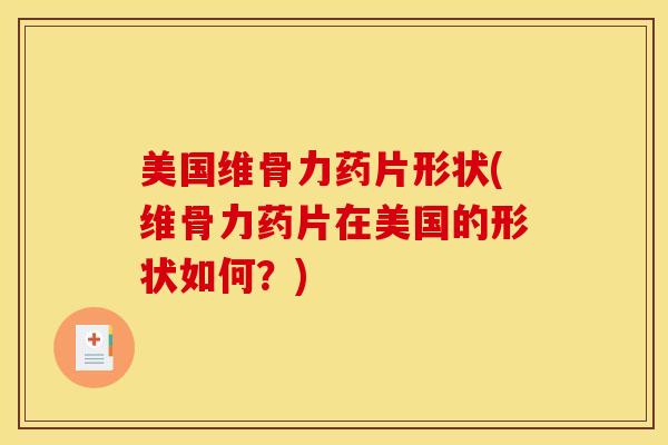 美国维骨力药片形状(维骨力药片在美国的形状如何？)