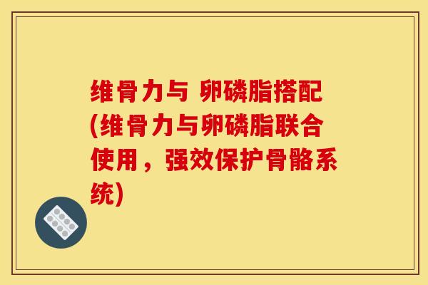 维骨力与 卵磷脂搭配(维骨力与卵磷脂联合使用，强效保护骨骼系统)