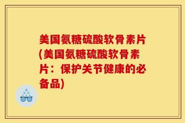 美国氨糖硫酸软骨素片(美国氨糖硫酸软骨素片：保护关节健康的必备品)