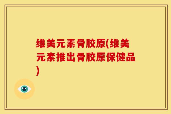维美元素骨胶原(维美元素推出骨胶原保健品)