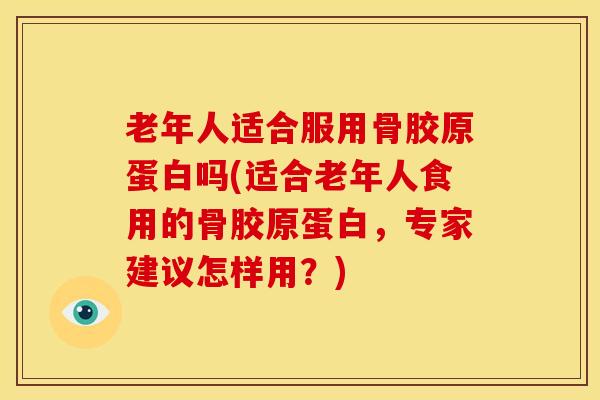 老年人适合服用骨胶原蛋白吗(适合老年人食用的骨胶原蛋白，专家建议怎样用？)