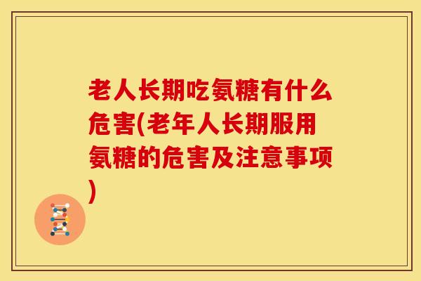 老人长期吃氨糖有什么危害(老年人长期服用氨糖的危害及注意事项)