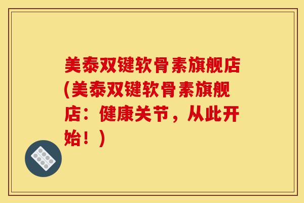 美泰双键软骨素旗舰店(美泰双键软骨素旗舰店：健康关节，从此开始！)