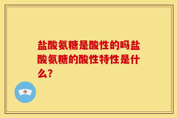 盐酸氨糖是酸性的吗盐酸氨糖的酸性特性是什么？