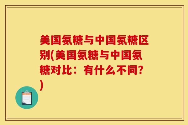美国氨糖与中国氨糖区别(美国氨糖与中国氨糖对比：有什么不同？)