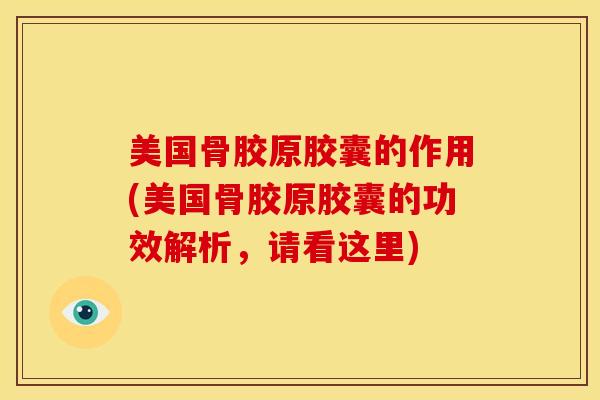 美国骨胶原胶囊的作用(美国骨胶原胶囊的功效解析，请看这里)