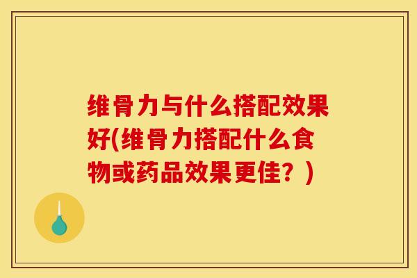 维骨力与什么搭配效果好(维骨力搭配什么食物或药品效果更佳？)