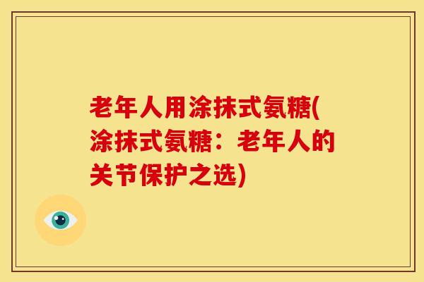 老年人用涂抹式氨糖(涂抹式氨糖：老年人的关节保护之选)