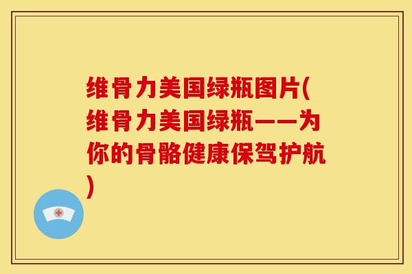 维骨力美国绿瓶图片(维骨力美国绿瓶——为你的骨骼健康保驾护航)