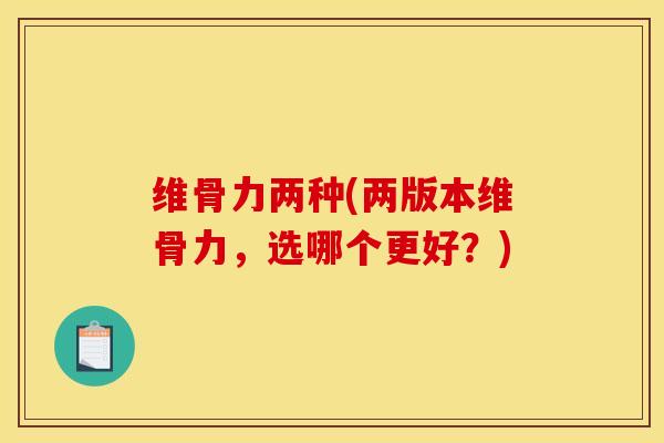 维骨力两种(两版本维骨力，选哪个更好？)