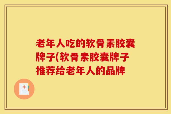 老年人吃的软骨素胶囊牌子(软骨素胶囊牌子推荐给老年人的品牌