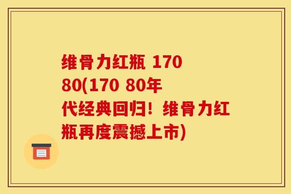 维骨力红瓶 170 80(170 80年代经典回归！维骨力红瓶再度震撼上市)