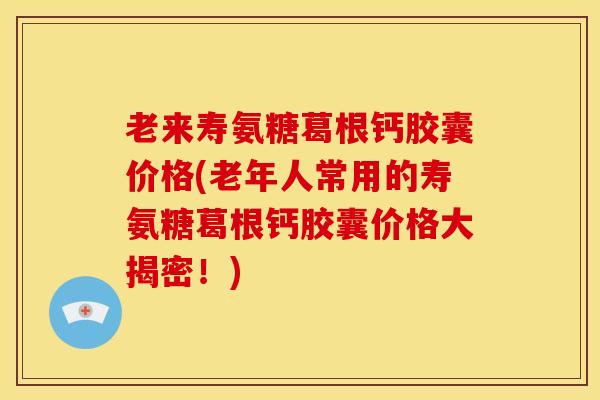 老来寿氨糖葛根钙胶囊价格(老年人常用的寿氨糖葛根钙胶囊价格大揭密！)