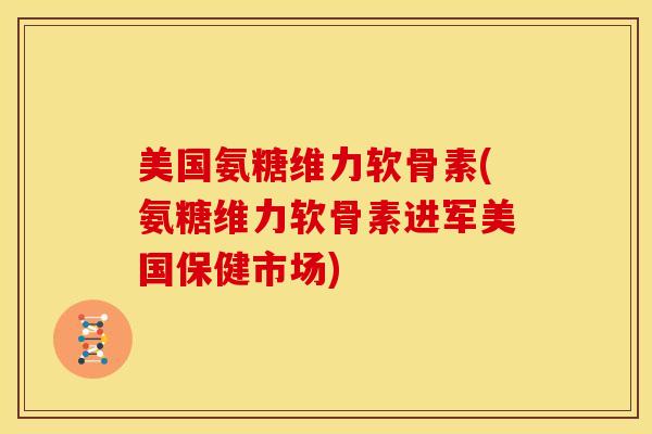 美国氨糖维力软骨素(氨糖维力软骨素进军美国保健市场)