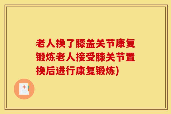 老人换了膝盖关节康复锻炼老人接受膝关节置换后进行康复锻炼)