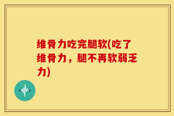 维骨力吃完腿软(吃了维骨力，腿不再软弱乏力)