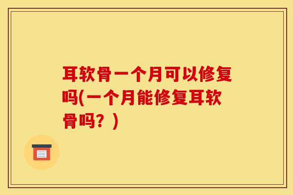 耳软骨一个月可以修复吗(一个月能修复耳软骨吗？)