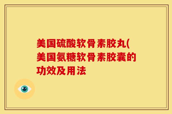 美国硫酸软骨素胶丸(美国氨糖软骨素胶囊的功效及用法