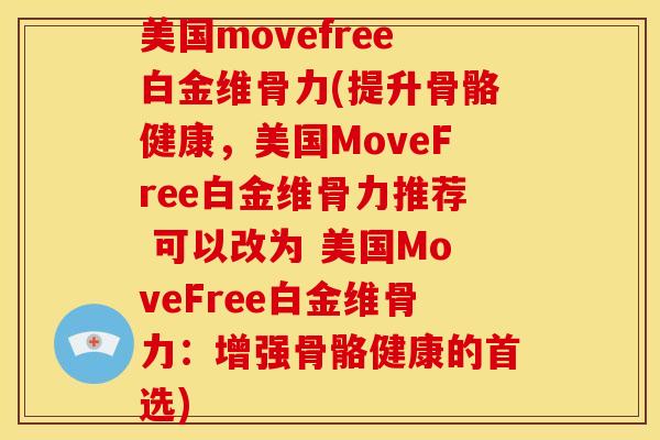 美国movefree白金维骨力(提升骨骼健康，美国MoveFree白金维骨力推荐 可以改为 美国MoveFree白金维骨力：增强骨骼健康的首选)