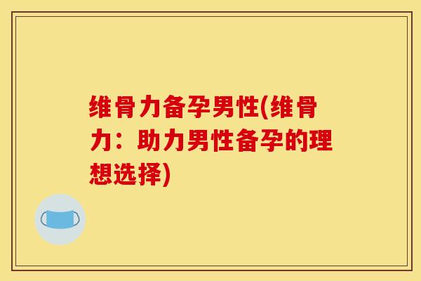 维骨力备孕男性(维骨力:助力男性备孕的理想选择) 维骨力备孕男性(维骨力:助力男性备孕的理想选择)