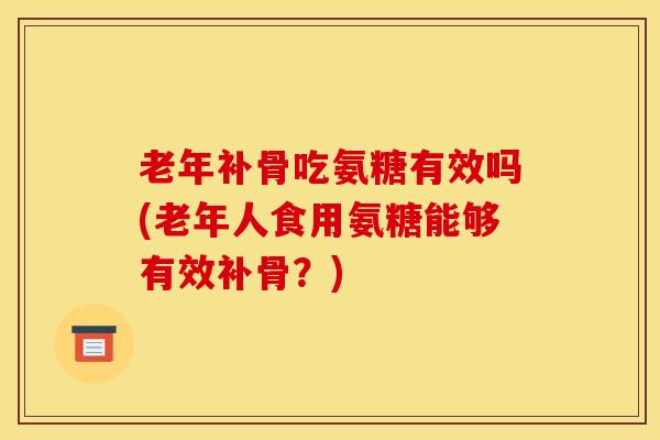 老年补骨吃氨糖有效吗(老年人食用氨糖能够有效补骨？)