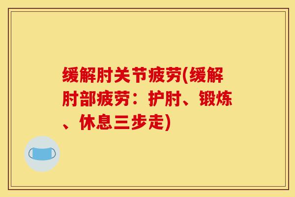 缓解肘关节疲劳(缓解肘部疲劳：护肘、锻炼、休息三步走)