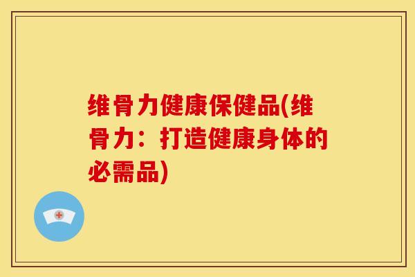 维骨力健康保健品(维骨力：打造健康身体的必需品)