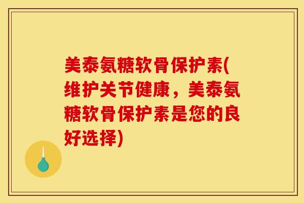 美泰氨糖软骨保护素(维护关节健康，美泰氨糖软骨保护素是您的良好选择)