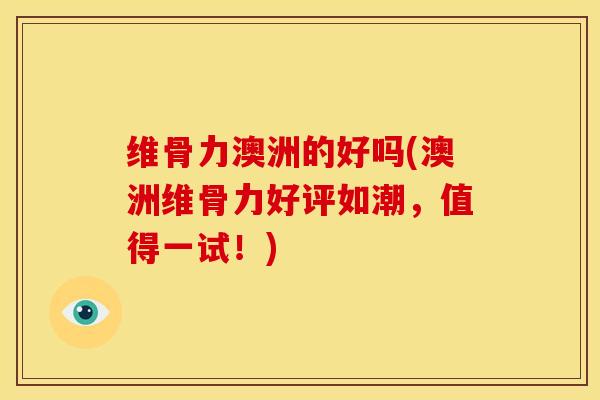 维骨力澳洲的好吗(澳洲维骨力好评如潮，值得一试！)